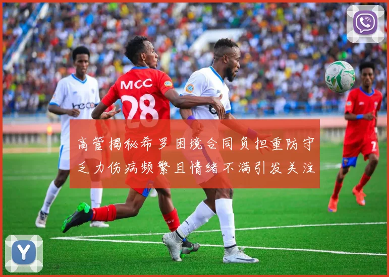 高管揭秘希罗困境合同负担重防守乏力伤病频繁且情绪不满引发关注