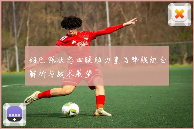 姆巴佩状态回暖助力皇马锋线组合解析与战术展望