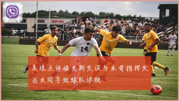 美媒点评福克斯失误与米奇指挥失当共同导致球队惨败
