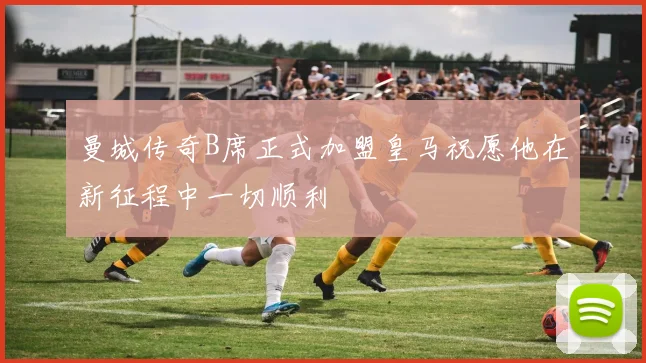 曼城传奇B席正式加盟皇马祝愿他在新征程中一切顺利