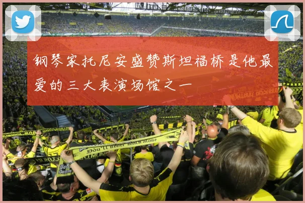 钢琴家托尼安盛赞斯坦福桥是他最爱的三大表演场馆之一