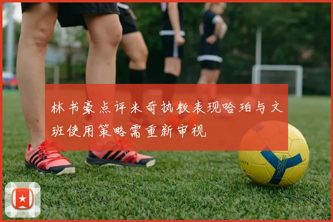 林书豪点评米奇执教表现哈珀与文班使用策略需重新审视