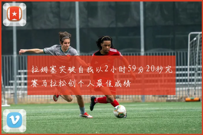 拉姆塞突破自我以2小时59分20秒完赛马拉松创个人最佳成绩
