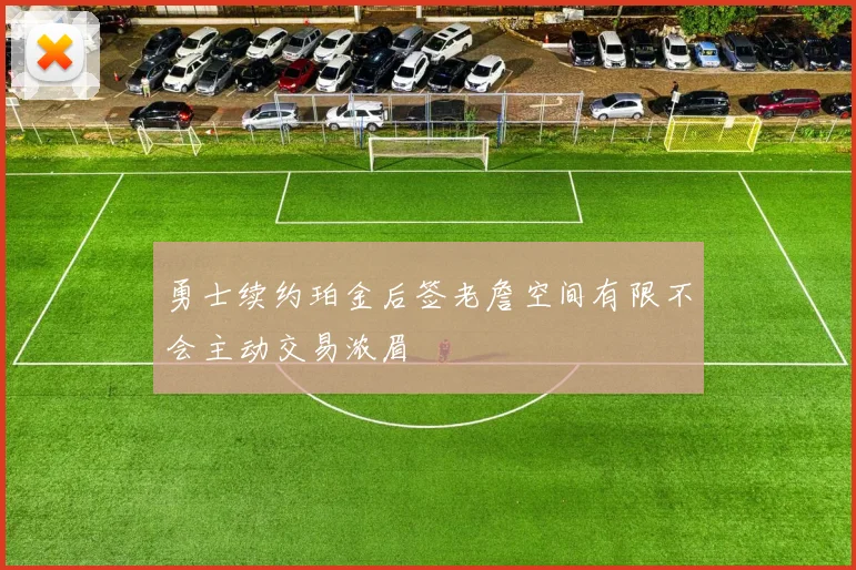 勇士续约珀金后签老詹空间有限不会主动交易浓眉