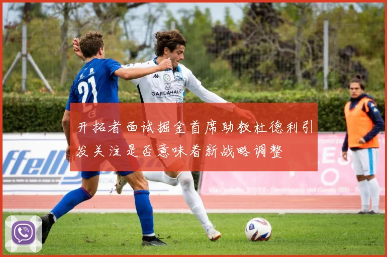 开拓者面试掘金首席助教杜德利引发关注是否意味着新战略调整