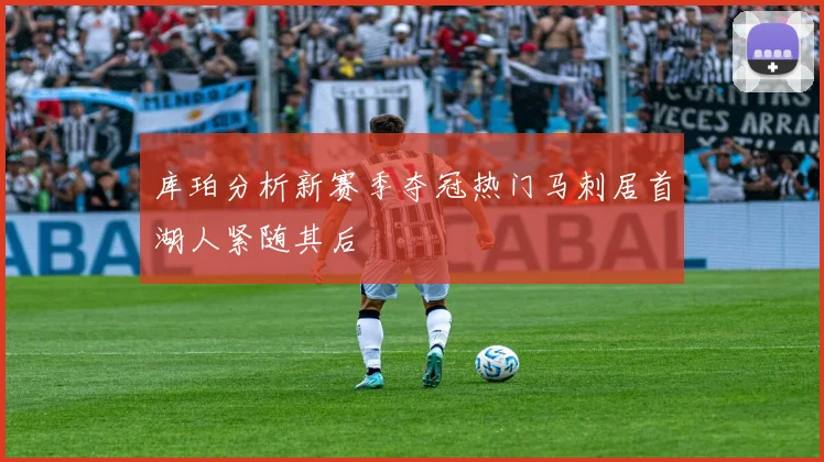 库珀分析新赛季夺冠热门马刺居首湖人紧随其后