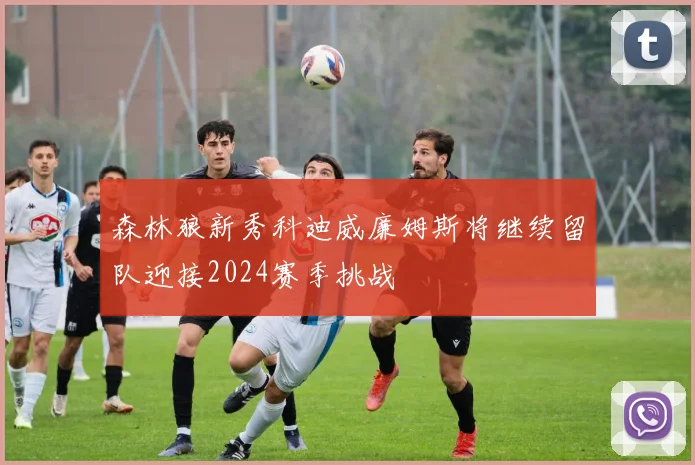 森林狼新秀科迪威廉姆斯将继续留队迎接2024赛季挑战
