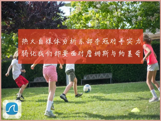 热火自媒体分析东部夺冠对手实力弱化我们却要面对詹姆斯与约基奇的挑战