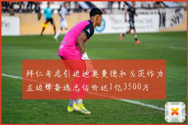 拜仁考虑引进迪奥曼德和戈茨作为左边锋备选总估价达1亿3500万