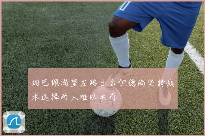 姆巴佩渴望左路出击但德尚坚持战术选择两人难以共存