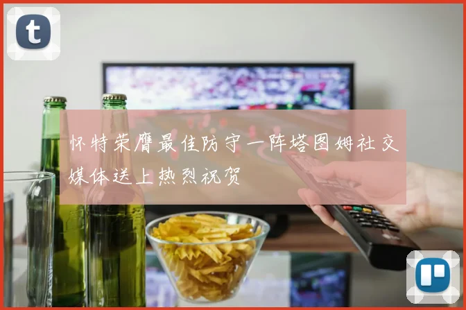 怀特荣膺最佳防守一阵塔图姆社交媒体送上热烈祝贺