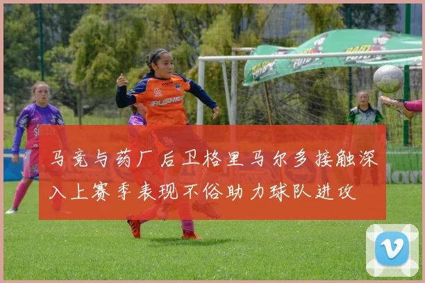 马竞与药厂后卫格里马尔多接触深入上赛季表现不俗助力球队进攻