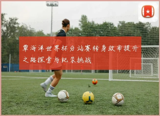 覃海洋世界杯分站赛转身效率提升之路探索与纪录挑战