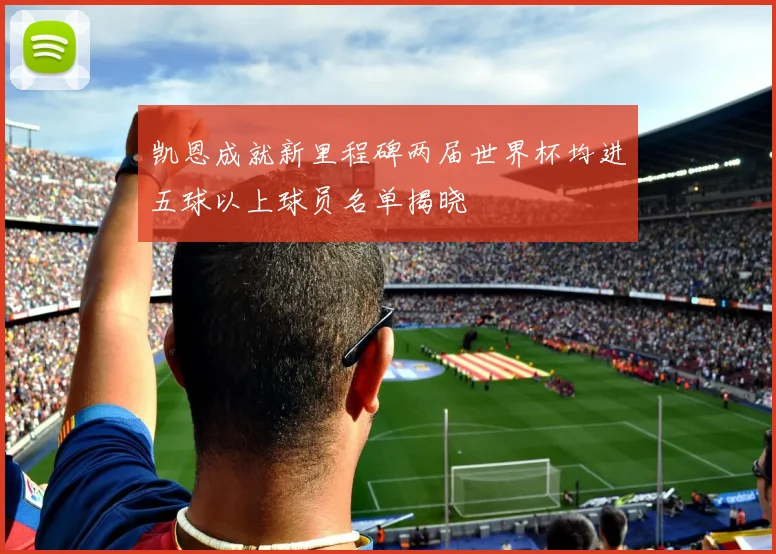 凯恩成就新里程碑两届世界杯均进五球以上球员名单揭晓