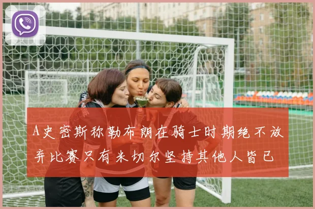 A史密斯称勒布朗在骑士时期绝不放弃比赛只有米切尔坚持其他人皆已放弃