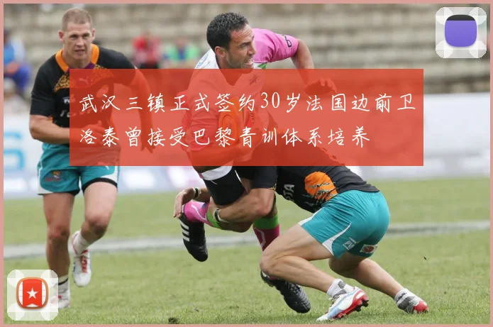 武汉三镇正式签约30岁法国边前卫洛泰曾接受巴黎青训体系培养