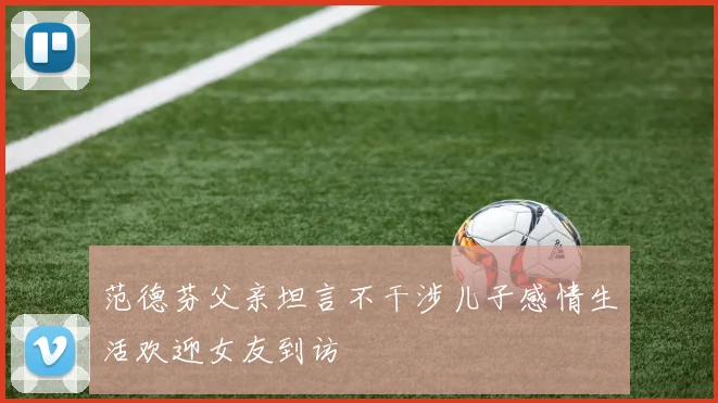 范德芬父亲坦言不干涉儿子感情生活欢迎女友到访