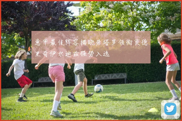 意甲最佳阵容揭晓劳塔罗领衔莫德里奇伊尔迪兹强势入选