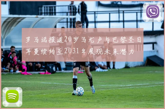 罗马诺报道20岁马尤卢与巴黎圣日耳曼续约至2031年展现未来潜力