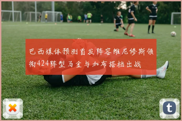 巴西媒体预测首发阵容维尼修斯领衔424阵型马金与加布搭档出战