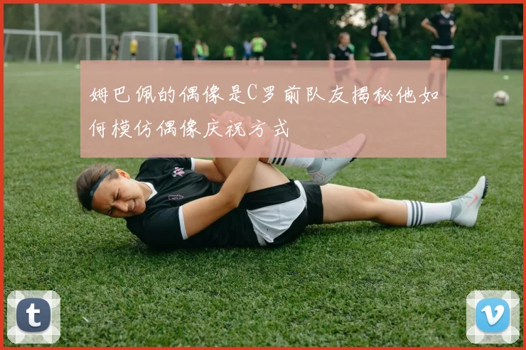 姆巴佩的偶像是C罗前队友揭秘他如何模仿偶像庆祝方式