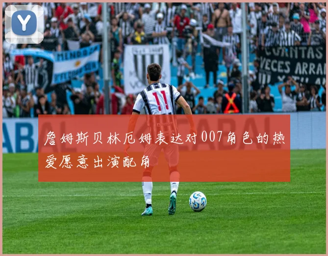 詹姆斯贝林厄姆表达对007角色的热爱愿意出演配角