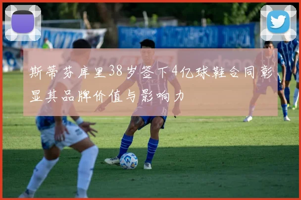 斯蒂芬库里38岁签下4亿球鞋合同彰显其品牌价值与影响力