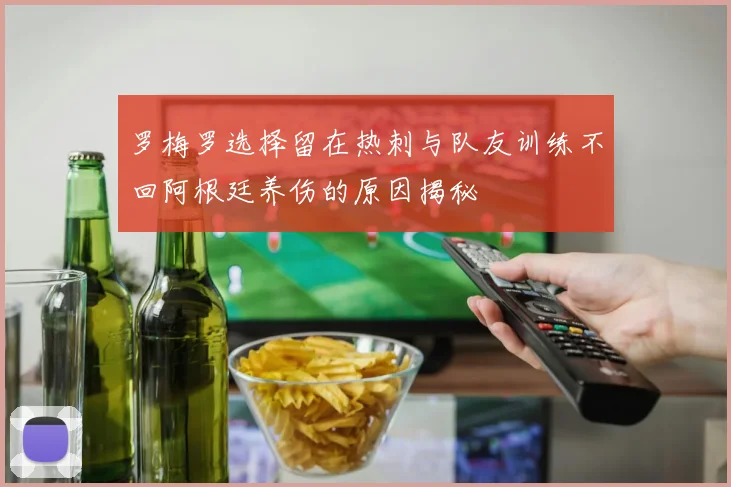 罗梅罗选择留在热刺与队友训练不回阿根廷养伤的原因揭秘