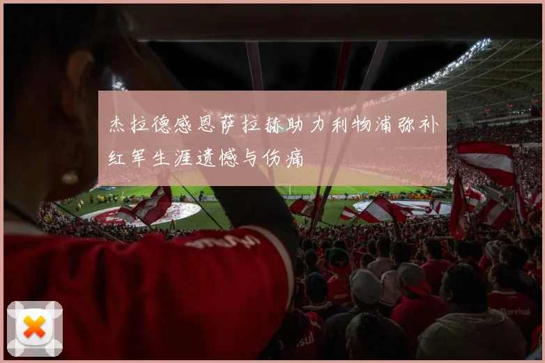 杰拉德感恩萨拉赫助力利物浦弥补红军生涯遗憾与伤痛