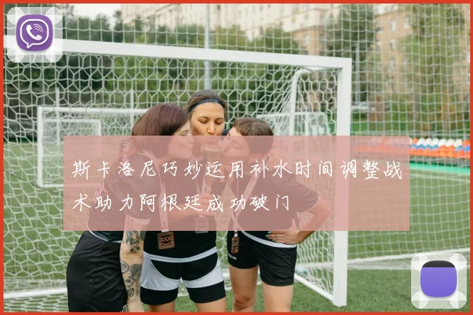 斯卡洛尼巧妙运用补水时间调整战术助力阿根廷成功破门