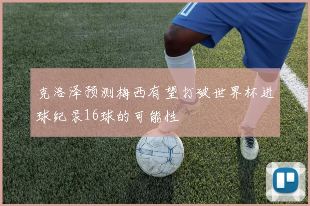 克洛泽预测梅西有望打破世界杯进球纪录16球的可能性