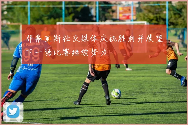 邓弗里斯社交媒体庆祝胜利并展望下一场比赛继续努力